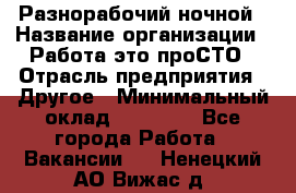 Разнорабочий ночной › Название организации ­ Работа-это проСТО › Отрасль предприятия ­ Другое › Минимальный оклад ­ 19 305 - Все города Работа » Вакансии   . Ненецкий АО,Вижас д.